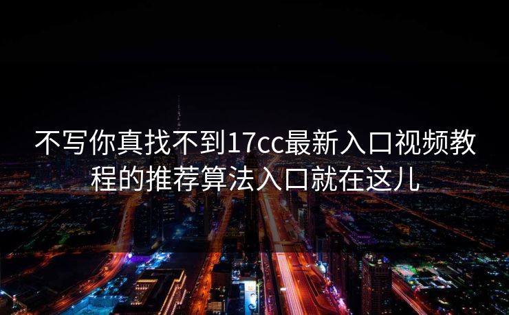 不写你真找不到17cc最新入口视频教程的推荐算法入口就在这儿