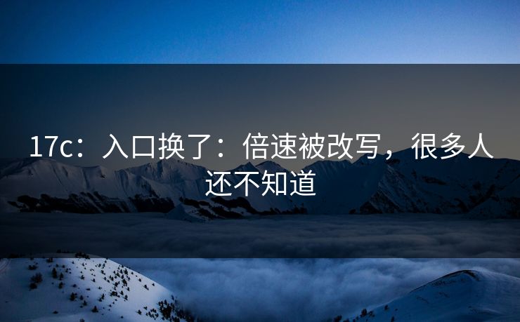 17c：入口换了：倍速被改写，很多人还不知道