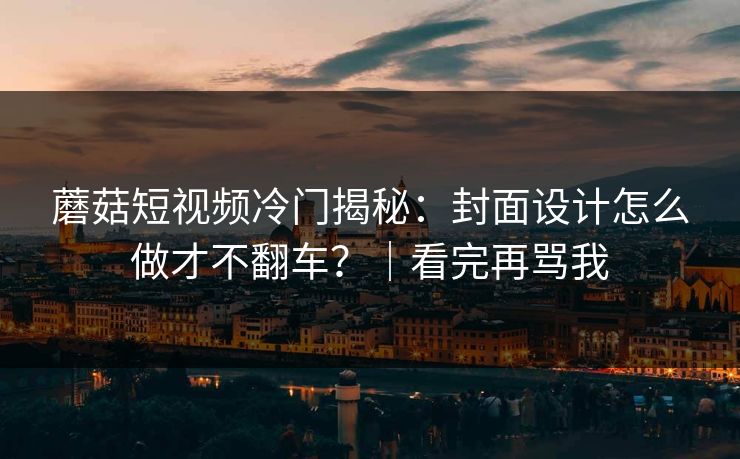 蘑菇短视频冷门揭秘：封面设计怎么做才不翻车？｜看完再骂我