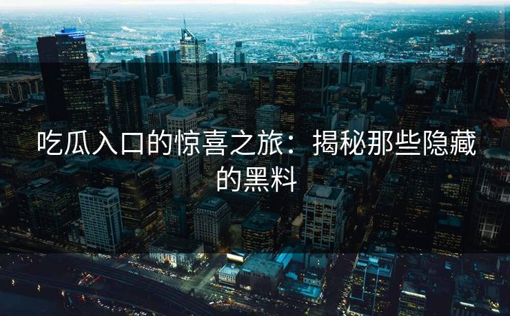 吃瓜入口的惊喜之旅：揭秘那些隐藏的黑料
